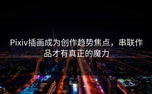 Pixiv插画成为创作趋势焦点，串联作品才有真正的魔力