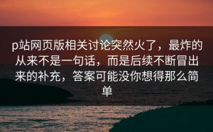 p站网页版相关讨论突然火了，最炸的从来不是一句话，而是后续不断冒出来的补充，答案可能没你想得那么简单