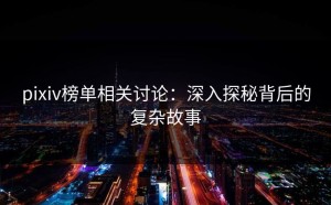 pixiv榜单相关讨论：深入探秘背后的复杂故事