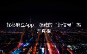 探秘麻豆App：隐藏的“新信号”揭开真相