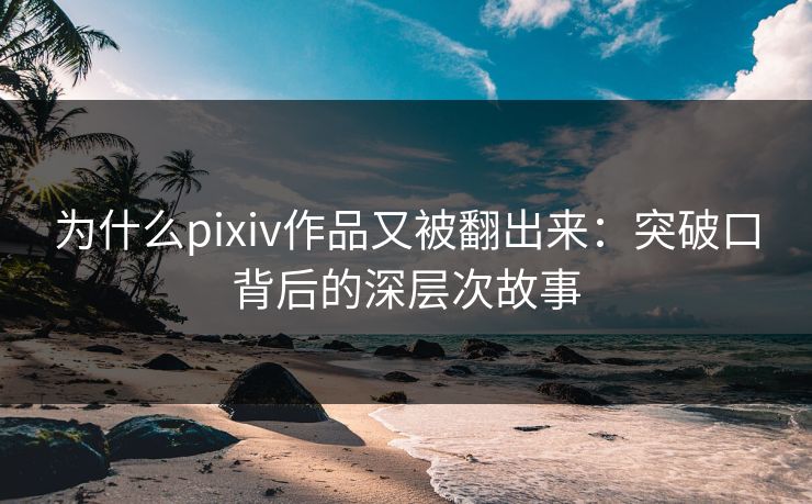 为什么pixiv作品又被翻出来:突破口背后的深层次故事 为什么pixiv作品又被翻出来:突破口背后的深层次故事