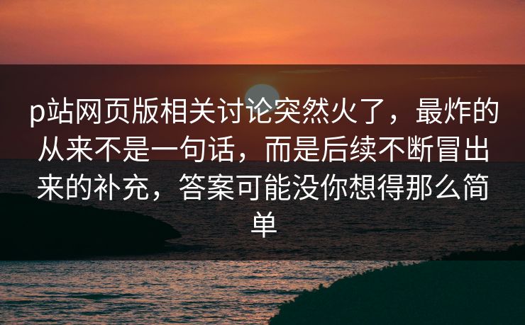 p站网页版相关讨论突然火了,最炸的从来不是一句话,而是后续不断冒出来的补充,答案可能没你想得那么简单 p站网页版相关讨论突然火了,最炸的从来不是一句话,而是后续不断冒出来的补充,答案可能没你想得那么简单