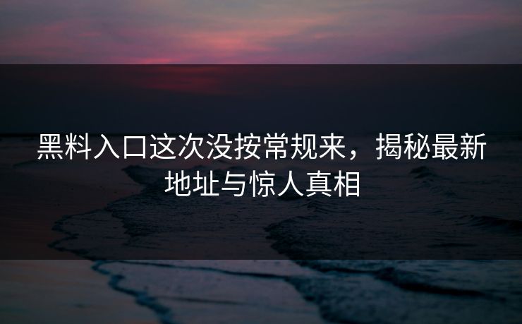 黑料入口这次没按常规来,揭秘最新地址与惊人真相 黑料入口这次没按常规来,揭秘最新地址与惊人真相