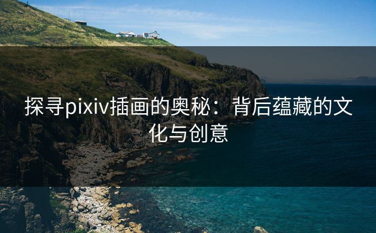 探寻pixiv插画的奥秘:背后蕴藏的文化与创意 探寻pixiv插画的奥秘:背后蕴藏的文化与创意