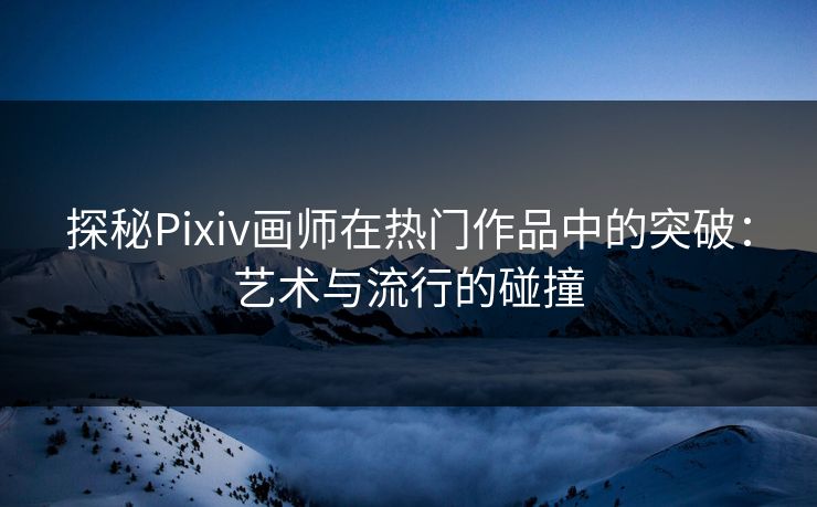 探秘Pixiv画师在热门作品中的突破：艺术与流行的碰撞