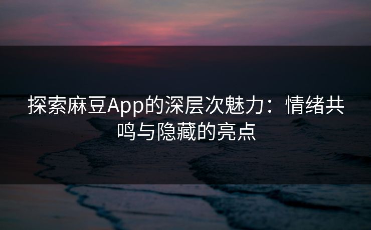 探索麻豆App的深层次魅力:情绪共鸣与隐藏的亮点 探索麻豆App的深层次魅力:情绪共鸣与隐藏的亮点