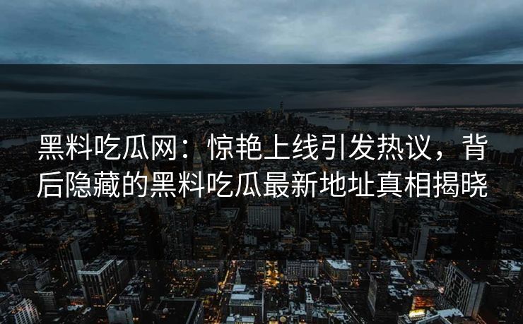 黑料吃瓜网:惊艳上线引发热议,背后隐藏的黑料吃瓜最新地址真相揭晓 黑料吃瓜网:惊艳上线引发热议,背后隐藏的黑料吃瓜最新地址真相揭晓