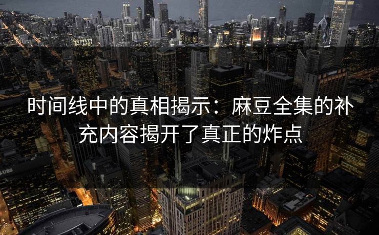 时间线中的真相揭示:麻豆全集的补充内容揭开了真正的炸点 时间线中的真相揭示:麻豆全集的补充内容揭开了真正的炸点