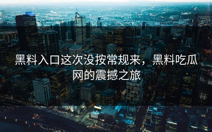 黑料入口这次没按常规来,黑料吃瓜网的震撼之旅 黑料入口这次没按常规来,黑料吃瓜网的震撼之旅