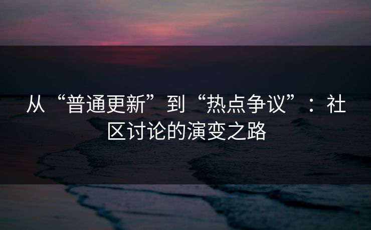 从“普通更新”到“热点争议”:社区讨论的演变之路 从“普通更新”到“热点争议”:社区讨论的演变之路
