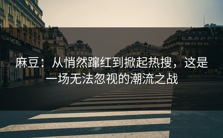 麻豆:从悄然蹿红到掀起热搜,这是一场无法忽视的潮流之战 麻豆:从悄然蹿红到掀起热搜,这是一场无法忽视的潮流之战