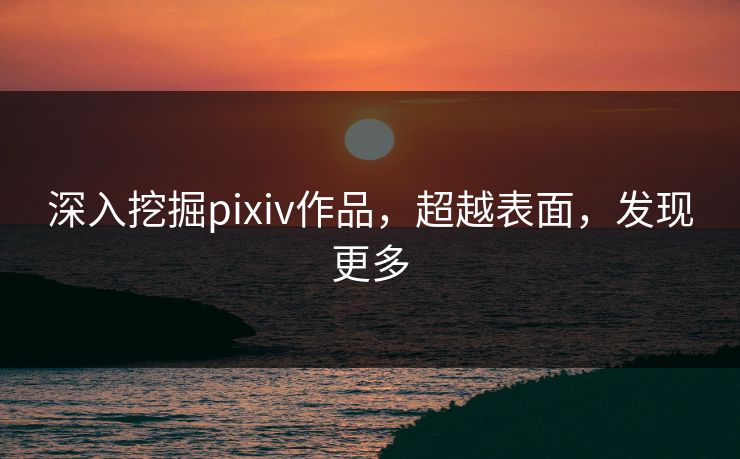 深入挖掘pixiv作品,超越表面,发现更多 深入挖掘pixiv作品,超越表面,发现更多