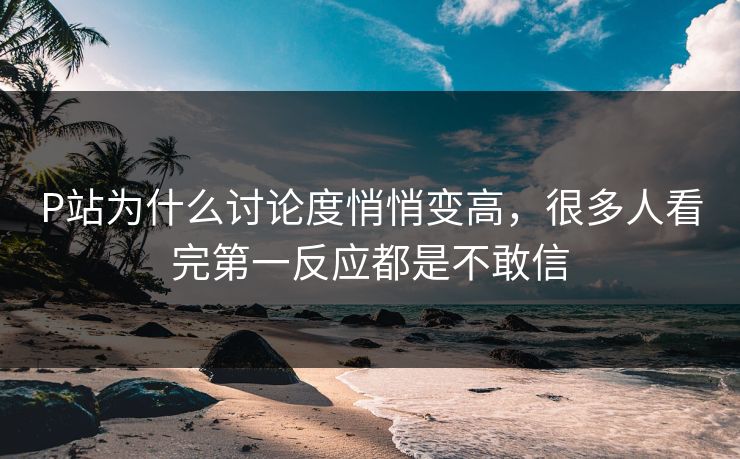 P站为什么讨论度悄悄变高,很多人看完第一反应都是不敢信 P站为什么讨论度悄悄变高,很多人看完第一反应都是不敢信