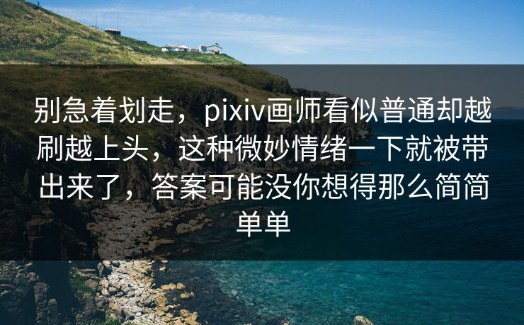 别急着划走,pixiv画师看似普通却越刷越上头,这种微妙情绪一下就被带出来了,答案可能没你想得那么简简单单 别急着划走,pixiv画师看似普通却越刷越上头,这种微妙情绪一下就被带出来了,答案可能没你想得那么简简单单