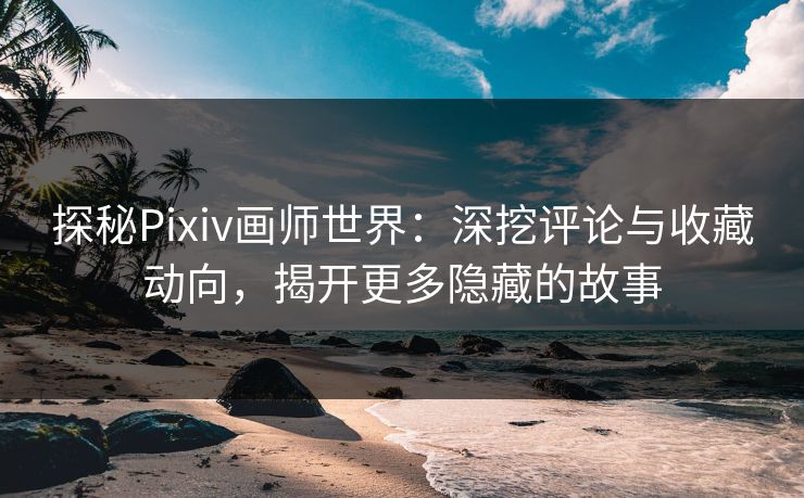 探秘Pixiv画师世界:深挖评论与收藏动向,揭开更多隐藏的故事 探秘Pixiv画师世界:深挖评论与收藏动向,揭开更多隐藏的故事
