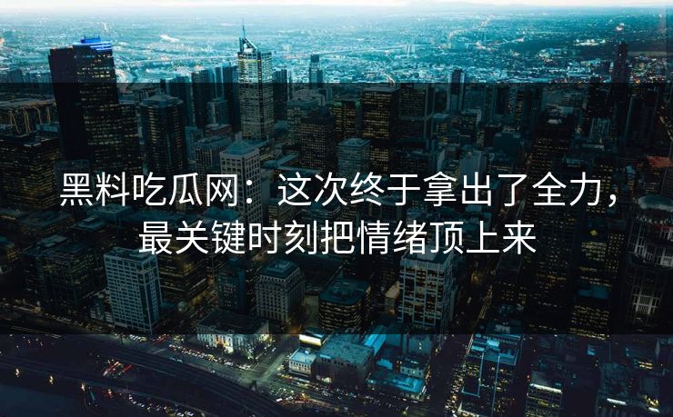 黑料吃瓜网:这次终于拿出了全力,最关键时刻把情绪顶上来 黑料吃瓜网:这次终于拿出了全力,最关键时刻把情绪顶上来