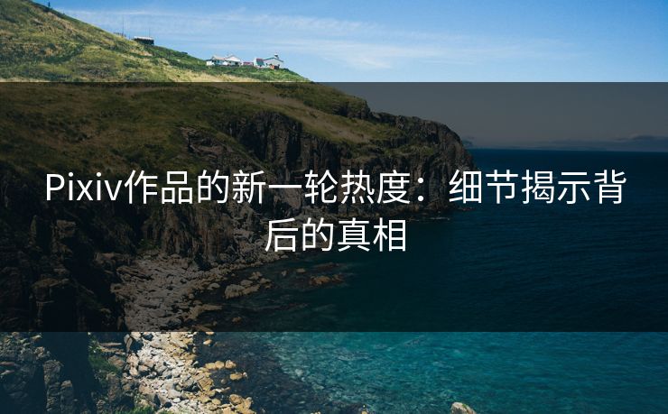 Pixiv作品的新一轮热度:细节揭示背后的真相 Pixiv作品的新一轮热度:细节揭示背后的真相