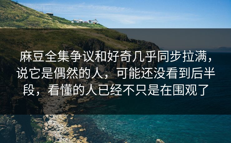 麻豆全集争议和好奇几乎同步拉满,说它是偶然的人,可能还没看到后半段,看懂的人已经不只是在围观了 麻豆全集争议和好奇几乎同步拉满,说它是偶然的人,可能还没看到后半段,看懂的人已经不只是在围观了