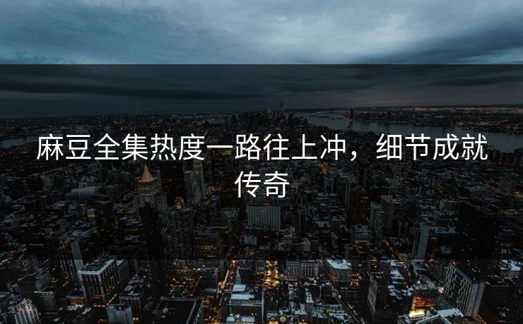 麻豆全集热度一路往上冲,细节成就传奇 麻豆全集热度一路往上冲,细节成就传奇