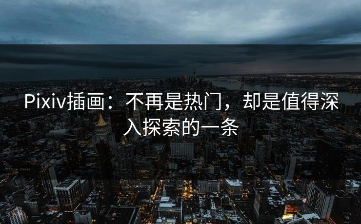 Pixiv插画:不再是热门,却是值得深入探索的一条 Pixiv插画:不再是热门,却是值得深入探索的一条