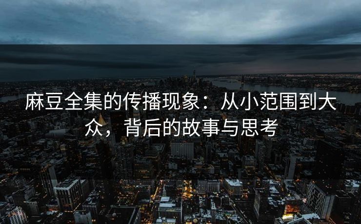 麻豆全集的传播现象:从小范围到大众,背后的故事与思考 麻豆全集的传播现象:从小范围到大众,背后的故事与思考