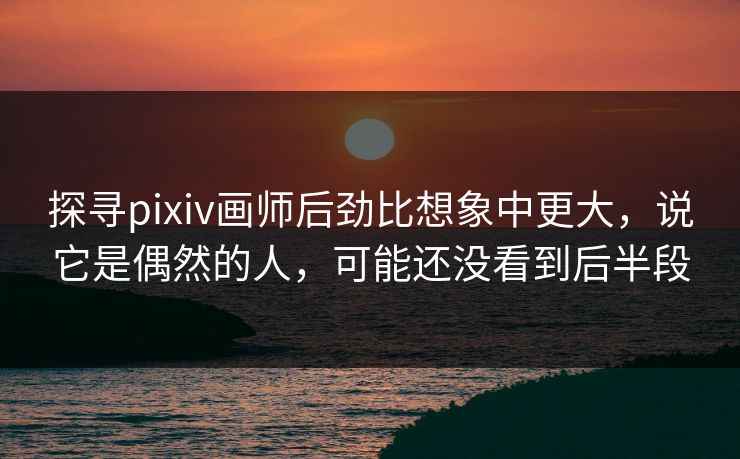 探寻pixiv画师后劲比想象中更大,说它是偶然的人,可能还没看到后半段 探寻pixiv画师后劲比想象中更大,说它是偶然的人,可能还没看到后半段